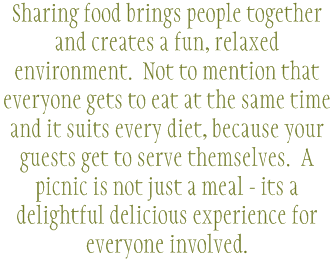 Sharing food brings people together and creates a fun, relaxed environment. Not to mention that everyone gets to eat at the same time and it suits every diet, because your guests get to serve themselves. A picnic is not just a meal - its a delightful delicious experience for everyone involved. 